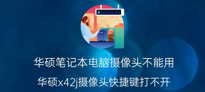 华硕笔记本电脑摄像头不能用 华硕x42j摄像头快捷键打不开